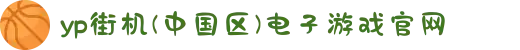 yp街机(中国区)电子游戏官网